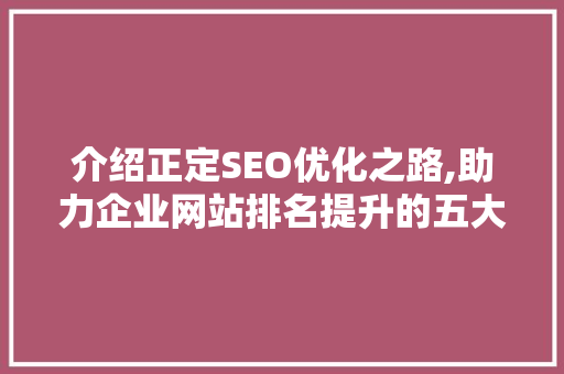 介绍正定SEO优化之路,助力企业网站排名提升的五大步骤