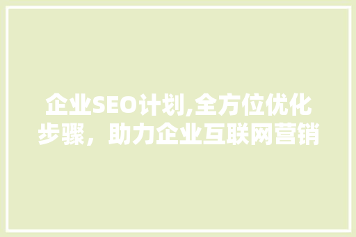 企业SEO计划,全方位优化步骤，助力企业互联网营销新高度  第1张