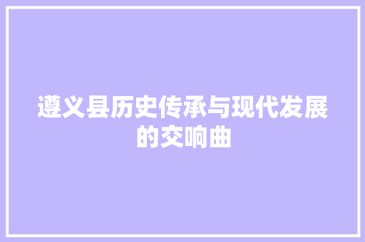 遵义县历史传承与现代发展的交响曲