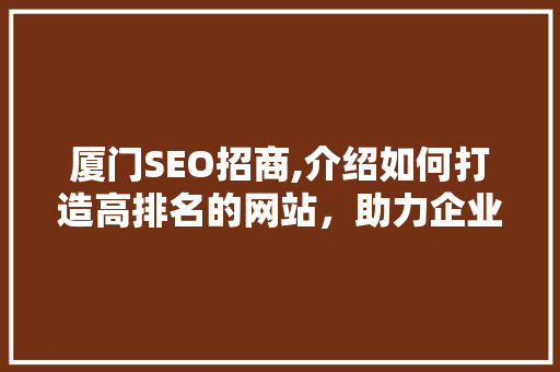 厦门SEO招商,介绍如何打造高排名的网站，助力企业腾飞