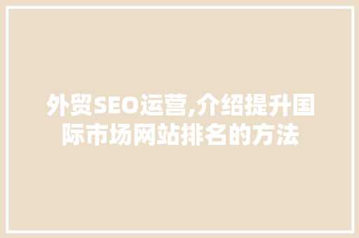 外贸SEO运营,介绍提升国际市场网站排名的方法