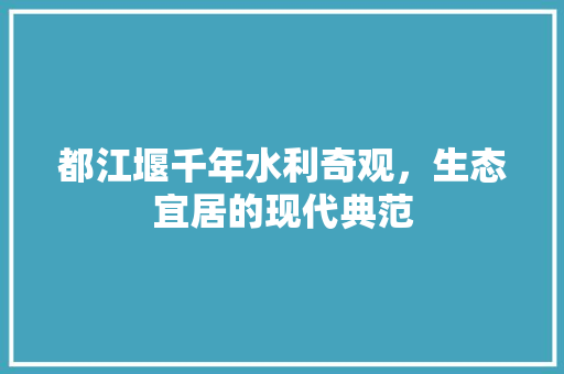 都江堰千年水利奇观，生态宜居的现代典范