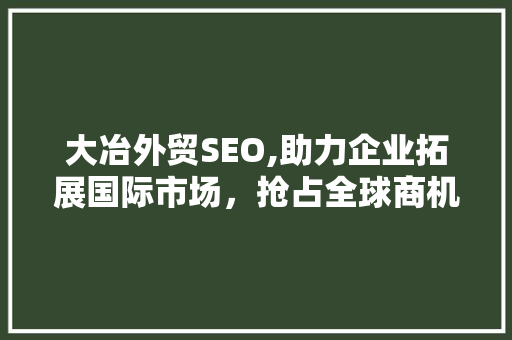 大冶外贸SEO,助力企业拓展国际市场，抢占全球商机