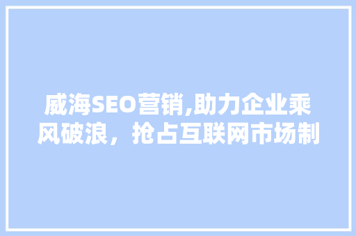 威海SEO营销,助力企业乘风破浪，抢占互联网市场制高点