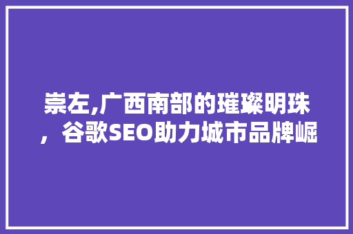 崇左,广西南部的璀璨明珠，谷歌SEO助力城市品牌崛起