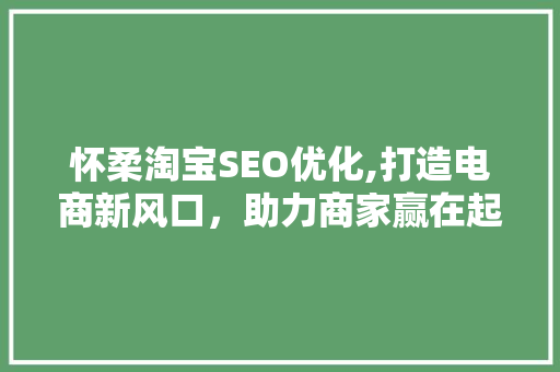 怀柔淘宝SEO优化,打造电商新风口，助力商家赢在起跑线