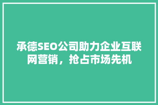 承德SEO公司助力企业互联网营销，抢占市场先机