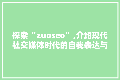 探索“zuoseo”,介绍现代社交媒体时代的自我表达与社交互动