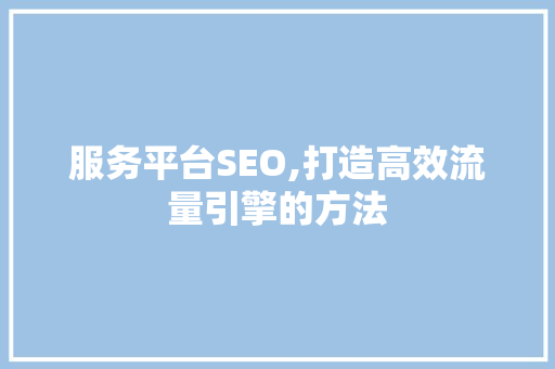 服务平台SEO,打造高效流量引擎的方法