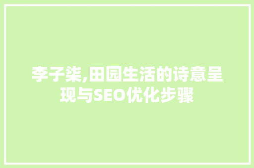 李子柒,田园生活的诗意呈现与SEO优化步骤