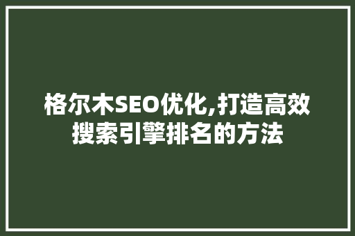 格尔木SEO优化,打造高效搜索引擎排名的方法