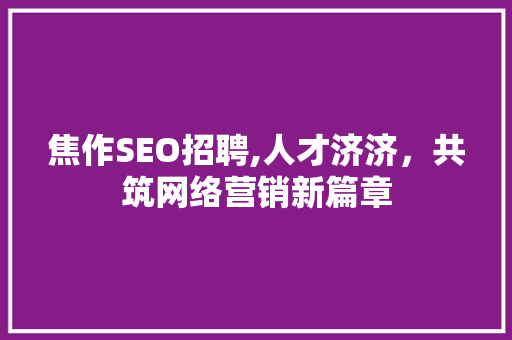 焦作SEO招聘,人才济济，共筑网络营销新篇章