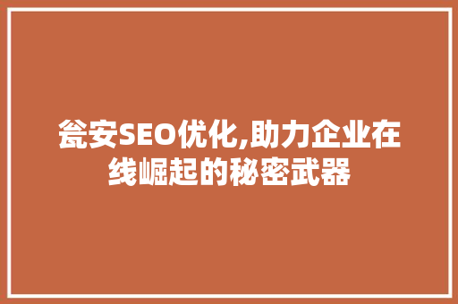 瓮安SEO优化,助力企业在线崛起的秘密武器