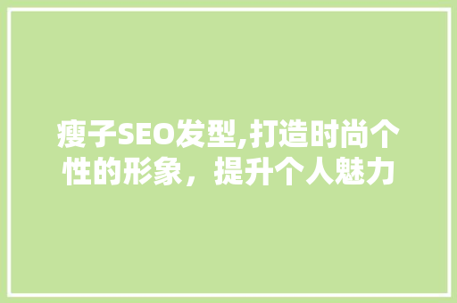 瘦子SEO发型,打造时尚个性的形象，提升个人魅力  第1张