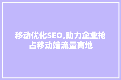 移动优化SEO,助力企业抢占移动端流量高地