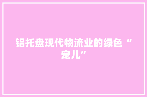 铝托盘现代物流业的绿色“宠儿”
