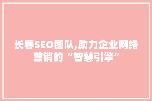 长春SEO团队,助力企业网络营销的“智慧引擎”