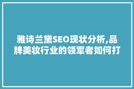雅诗兰黛SEO现状分析,品牌美妆行业的领军者如何打造高效搜索引擎优化步骤