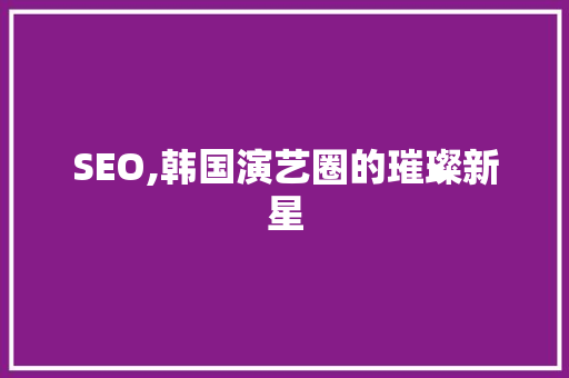 SEO,韩国演艺圈的璀璨新星