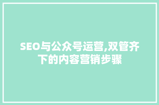 SEO与公众号运营,双管齐下的内容营销步骤