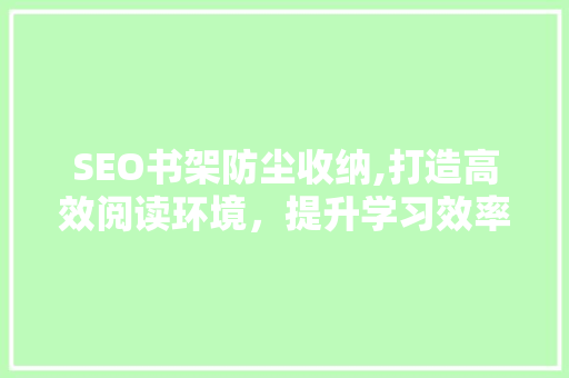 SEO书架防尘收纳,打造高效阅读环境，提升学习效率