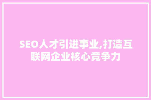 SEO人才引进事业,打造互联网企业核心竞争力