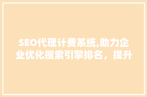 SEO代理计费系统,助力企业优化搜索引擎排名，提升品牌影响力