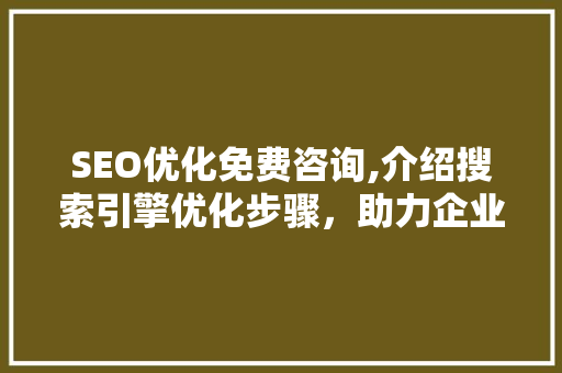 SEO优化免费咨询,介绍搜索引擎优化步骤，助力企业提升在线竞争力