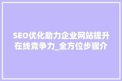 SEO优化助力企业网站提升在线竞争力_全方位步骤介绍