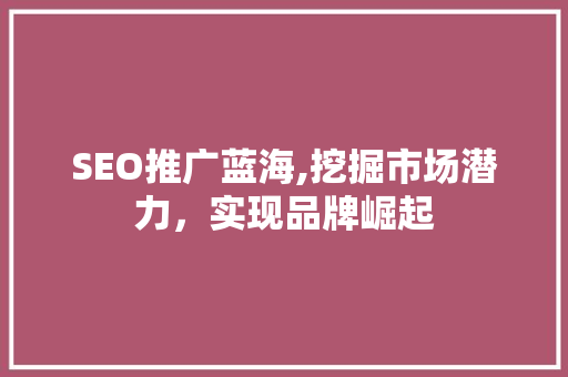 SEO推广蓝海,挖掘市场潜力，实现品牌崛起