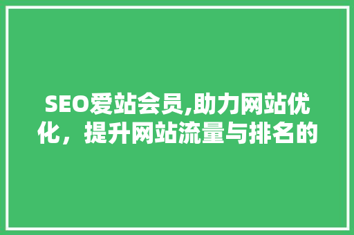 SEO爱站会员,助力网站优化，提升网站流量与排名的关键步骤