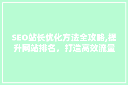 SEO站长优化方法全攻略,提升网站排名，打造高效流量入口