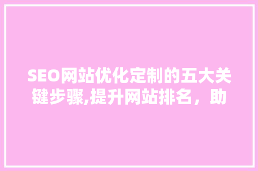 SEO网站优化定制的五大关键步骤,提升网站排名，助力企业腾飞
