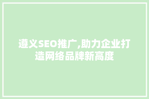 遵义SEO推广,助力企业打造网络品牌新高度
