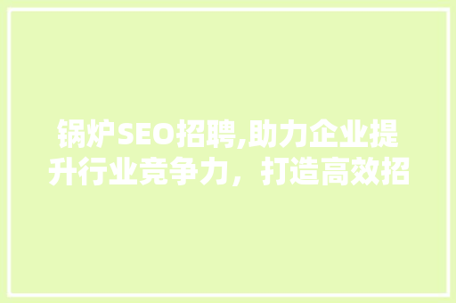 锅炉SEO招聘,助力企业提升行业竞争力，打造高效招聘步骤