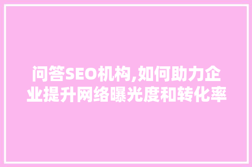 问答SEO机构,如何助力企业提升网络曝光度和转化率