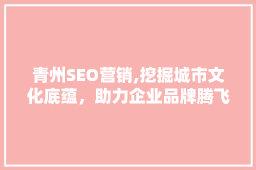 青州SEO营销,挖掘城市文化底蕴，助力企业品牌腾飞