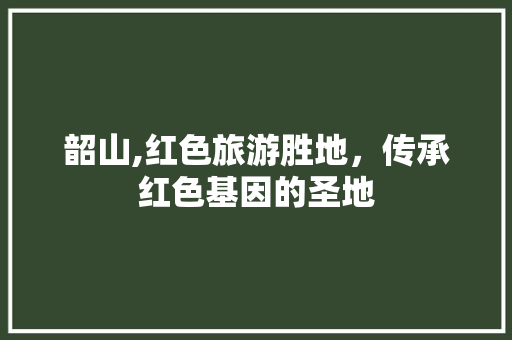 韶山,红色旅游胜地，传承红色基因的圣地