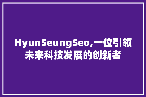 HyunSeungSeo,一位引领未来科技发展的创新者