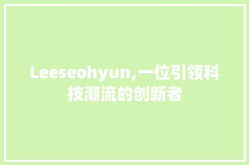 Leeseohyun,一位引领科技潮流的创新者
