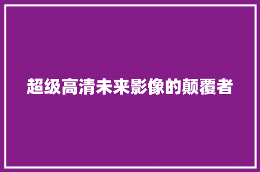 超级高清未来影像的颠覆者