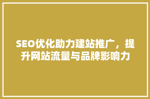 SEO优化助力建站推广，提升网站流量与品牌影响力