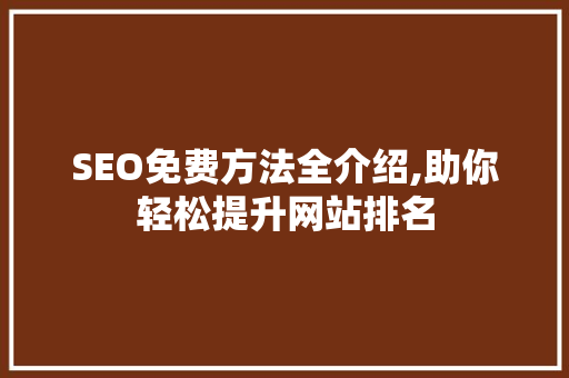 SEO免费方法全介绍,助你轻松提升网站排名