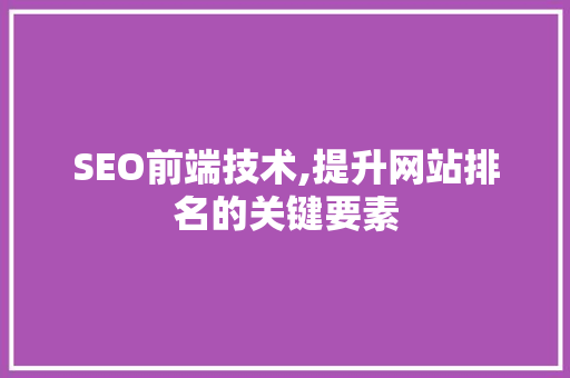 SEO前端技术,提升网站排名的关键要素