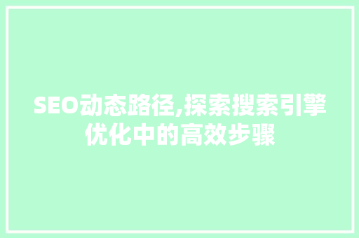 SEO动态路径,探索搜索引擎优化中的高效步骤