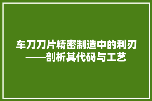 车刀刀片精密制造中的利刃——剖析其代码与工艺