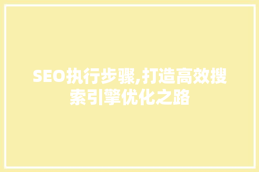 SEO执行步骤,打造高效搜索引擎优化之路