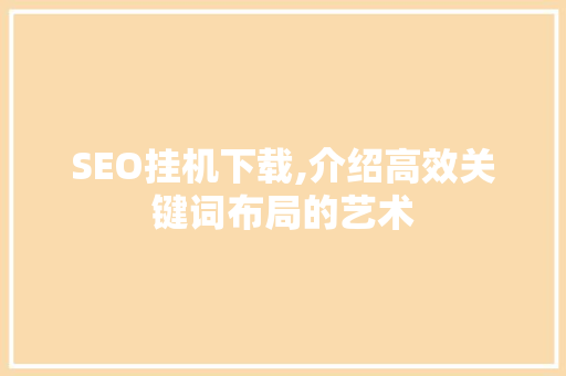 SEO挂机下载,介绍高效关键词布局的艺术  第1张