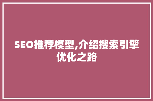 SEO推荐模型,介绍搜索引擎优化之路