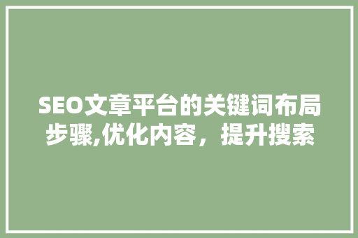 SEO文章平台的关键词布局步骤,优化内容，提升搜索引擎排名  第1张